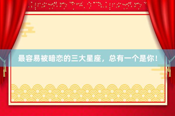 最容易被暗恋的三大星座，总有一个是你！