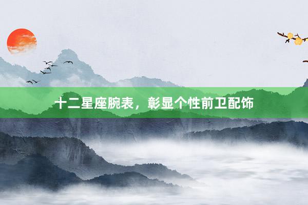 十二星座腕表，彰显个性前卫配饰