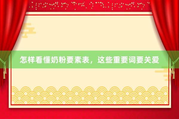 怎样看懂奶粉要素表，这些重要词要关爱