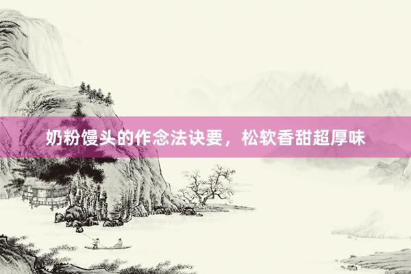 奶粉馒头的作念法诀要，松软香甜超厚味