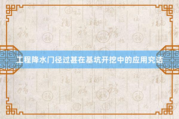 工程降水门径过甚在基坑开挖中的应用究诘