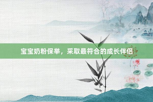 宝宝奶粉保举，采取最符合的成长伴侣