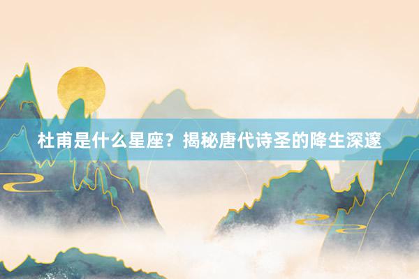 杜甫是什么星座？揭秘唐代诗圣的降生深邃