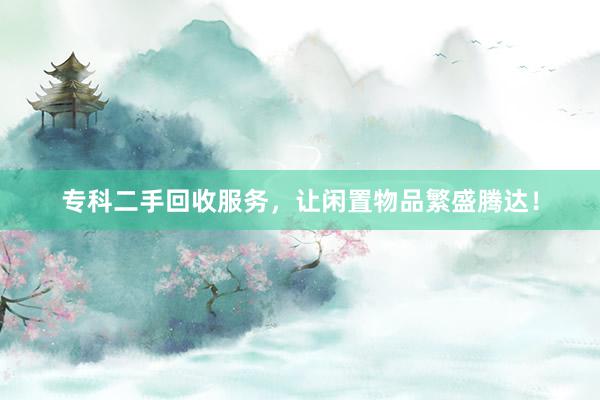 专科二手回收服务，让闲置物品繁盛腾达！